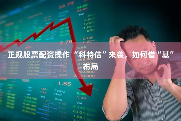 正规股票配资操作 “科特估”来袭，如何借“基”布局