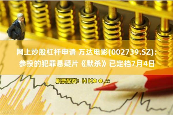 网上炒股杠杆申请 万达电影(002739.SZ)：参投的犯罪悬疑片《默杀》已定档7月4日