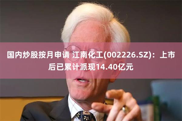 国内炒股按月申请 江南化工(002226.SZ)：上市后已累计派现14.40亿元