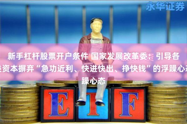 新手杠杆股票开户条件 国家发展改革委：引导各类资本摒弃“急功近利、快进快出、挣快钱”的浮躁心态