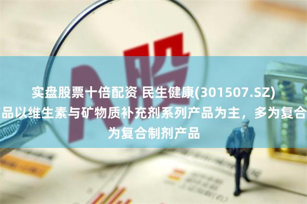实盘股票十倍配资 民生健康(301507.SZ)：在售产品以维生素与矿物质补充剂系列产品为主，多为复合制剂产品