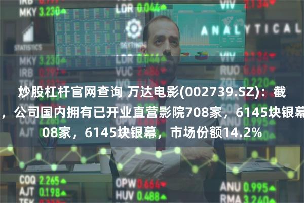 炒股杠杆官网查询 万达电影(002739.SZ)：截至2024年3月31日，公司国内拥有已开业直营影院708家，6145块银幕，市场份额14.2%