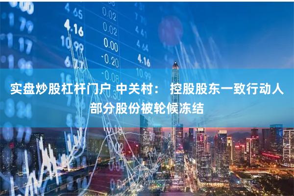 实盘炒股杠杆门户 中关村： 控股股东一致行动人部分股份被轮候冻结