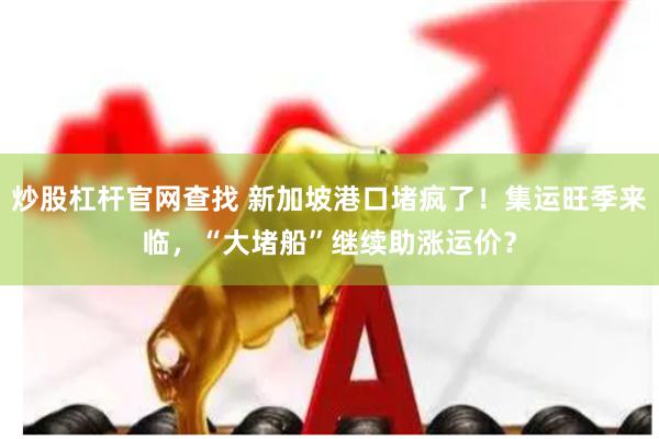 炒股杠杆官网查找 新加坡港口堵疯了！集运旺季来临，“大堵船”继续助涨运价？