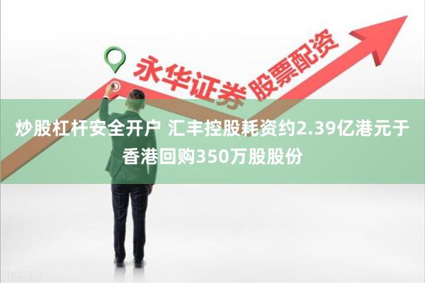 炒股杠杆安全开户 汇丰控股耗资约2.39亿港元于香港回购350万股股份