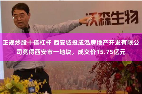 正规炒股十倍杠杆 西安城投成泓房地产开发有限公司竞得西安市一地块，成交价15.75亿元