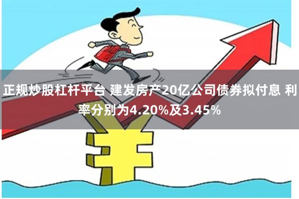 正规炒股杠杆平台 建发房产20亿公司债券拟付息 利率分别为4.20%及3.45%