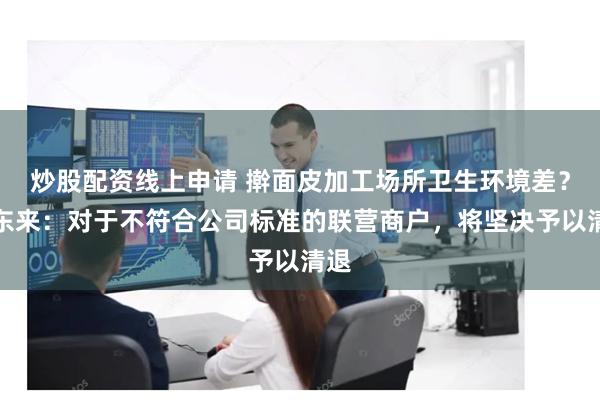 炒股配资线上申请 擀面皮加工场所卫生环境差？胖东来：对于不符合公司标准的联营商户，将坚决予以清退
