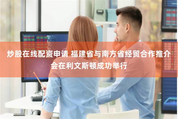 炒股在线配资申请 福建省与南方省经贸合作推介会在利文斯顿成功举行