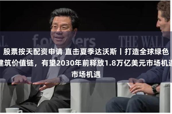 股票按天配资申请 直击夏季达沃斯丨打造全球绿色建筑价值链，有望2030年前释放1.8万亿美元市场机遇
