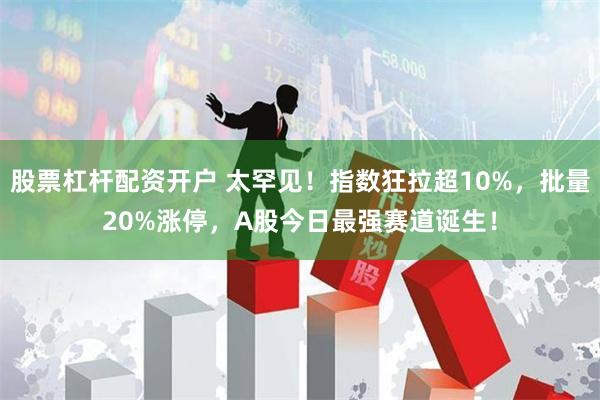 股票杠杆配资开户 太罕见！指数狂拉超10%，批量20%涨停，A股今日最强赛道诞生！