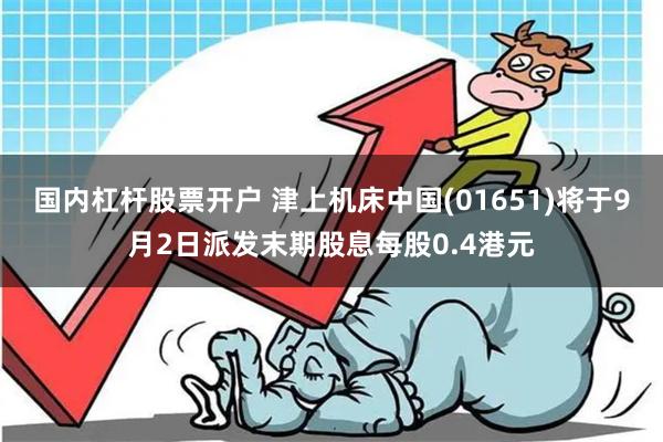 国内杠杆股票开户 津上机床中国(01651)将于9月2日派发末期股息每股0.4港元