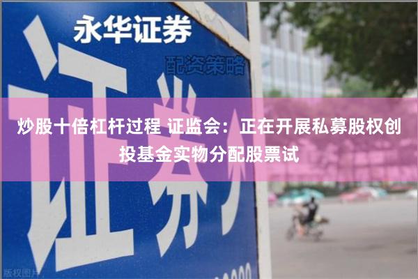 炒股十倍杠杆过程 证监会：正在开展私募股权创投基金实物分配股票试