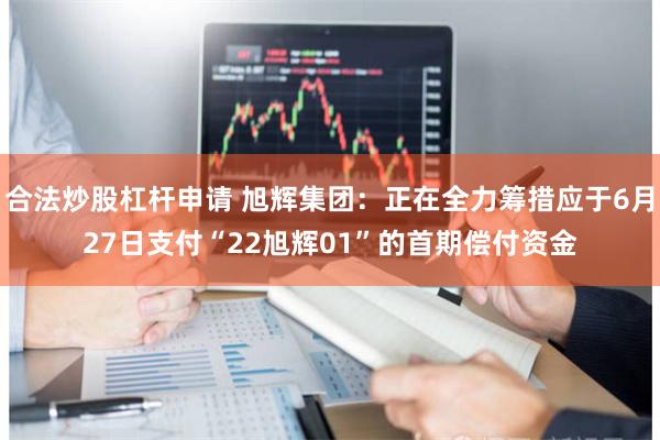 合法炒股杠杆申请 旭辉集团：正在全力筹措应于6月27日支付“22旭辉01”的首期偿付资金
