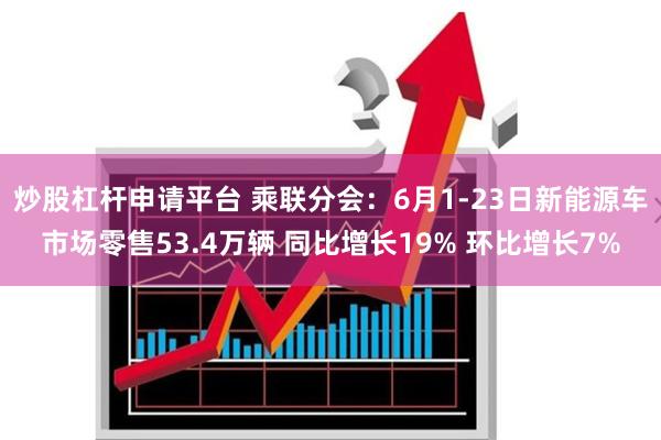 炒股杠杆申请平台 乘联分会：6月1-23日新能源车市场零售53.4万辆 同比增长19% 环比增长7%