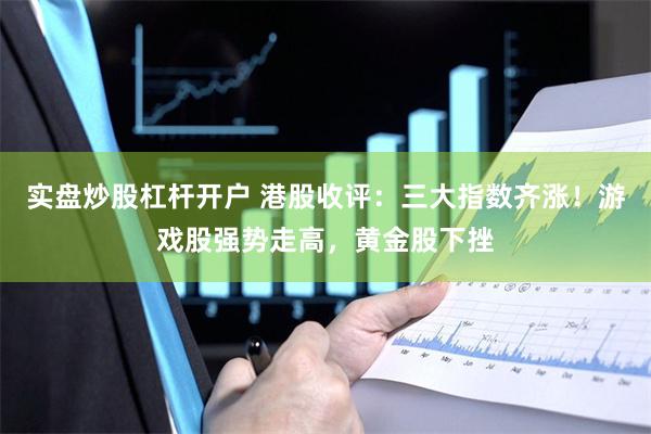 实盘炒股杠杆开户 港股收评：三大指数齐涨！游戏股强势走高，黄金股下挫