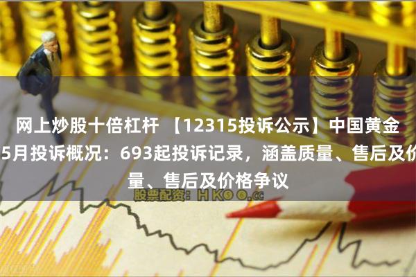 网上炒股十倍杠杆 【12315投诉公示】中国黄金2024年5月投诉概况：693起投诉记录，涵盖质量、售后及价格争议