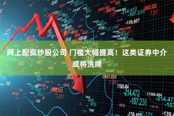 网上配资炒股公司 门槛大幅提高！这类证券中介或将洗牌