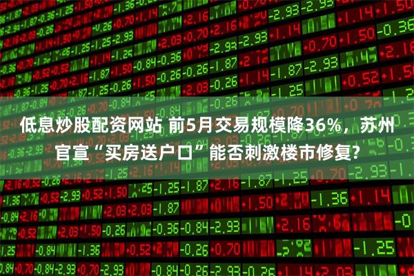低息炒股配资网站 前5月交易规模降36%，苏州官宣“买房送户口”能否刺激楼市修复?