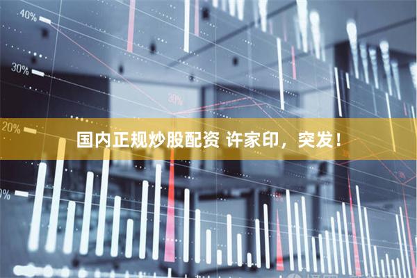 国内正规炒股配资 许家印，突发！