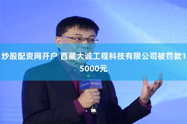 炒股配资网开户 西藏大诚工程科技有限公司被罚款15000元