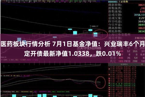 医药板块行情分析 7月1日基金净值：兴业瑞丰6个月定开债最新净值1.0338，跌0.01%