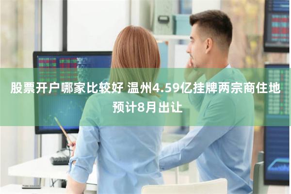 股票开户哪家比较好 温州4.59亿挂牌两宗商住地 预计8月出让