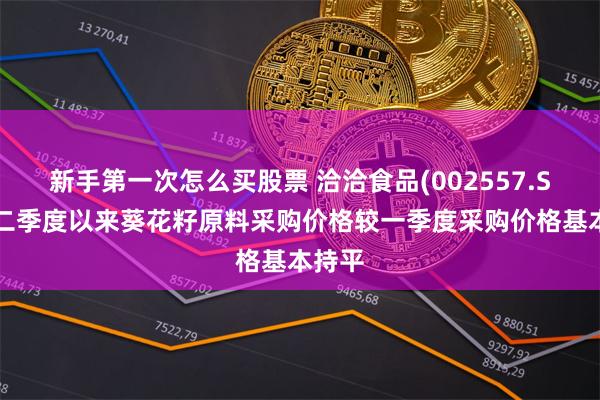 新手第一次怎么买股票 洽洽食品(002557.SZ)：二季度以来葵花籽原料采购价格较一季度采购价格基本持平