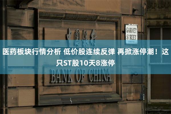 医药板块行情分析 低价股连续反弹 再掀涨停潮！这只ST股10天8涨停