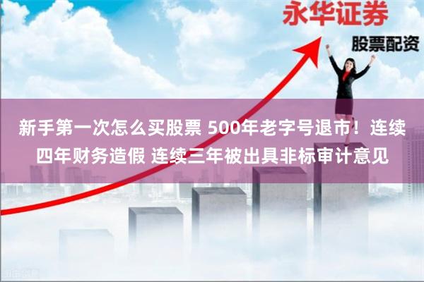 新手第一次怎么买股票 500年老字号退市！连续四年财务造假 连续三年被出具非标审计意见