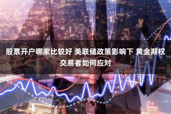 股票开户哪家比较好 美联储政策影响下 黄金期权交易者如何应对