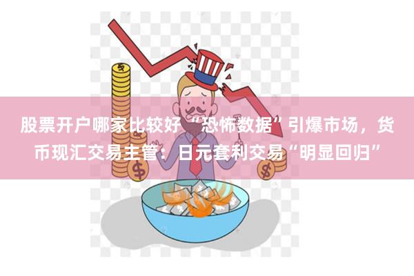 股票开户哪家比较好 “恐怖数据”引爆市场，货币现汇交易主管：日元套利交易“明显回归”
