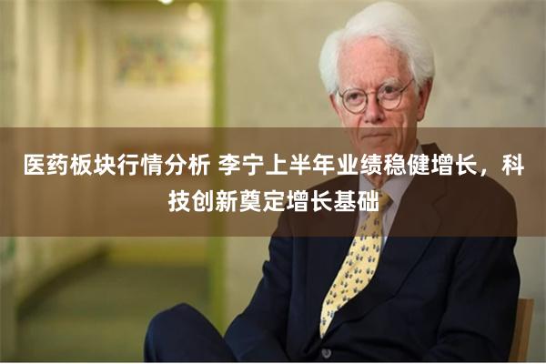 医药板块行情分析 李宁上半年业绩稳健增长，科技创新奠定增长基础
