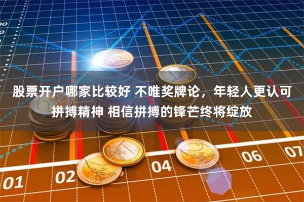 股票开户哪家比较好 不唯奖牌论，年轻人更认可拼搏精神 相信拼搏的锋芒终将绽放