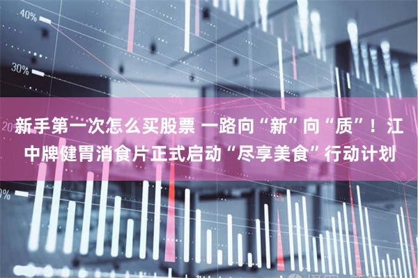 新手第一次怎么买股票 一路向“新”向“质”！江中牌健胃消食片正式启动“尽享美食”行动计划