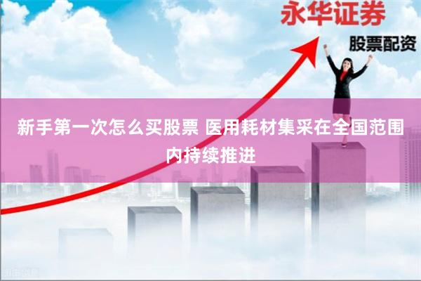 新手第一次怎么买股票 医用耗材集采在全国范围内持续推进