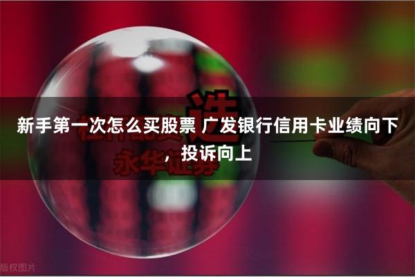 新手第一次怎么买股票 广发银行信用卡业绩向下，投诉向上