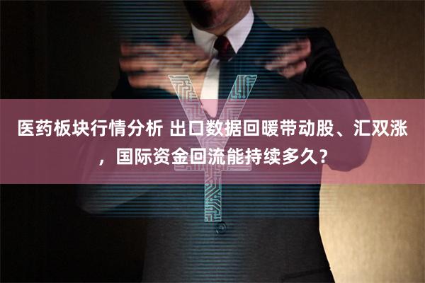 医药板块行情分析 出口数据回暖带动股、汇双涨，国际资金回流能持续多久？