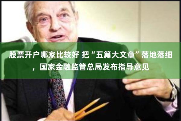 股票开户哪家比较好 把“五篇大文章”落地落细，国家金融监管总局发布指导意见