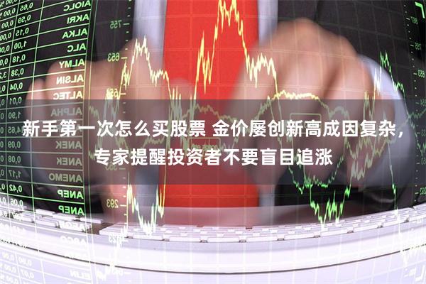 新手第一次怎么买股票 金价屡创新高成因复杂，专家提醒投资者不要盲目追涨