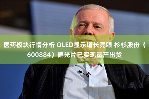 医药板块行情分析 OLED显示增长亮眼 杉杉股份（600884）偏光片已实现量产出货