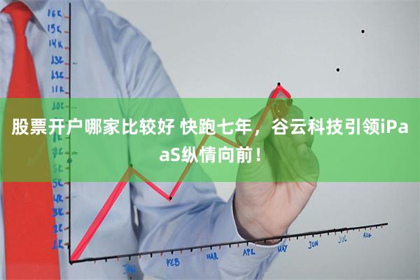 股票开户哪家比较好 快跑七年，谷云科技引领iPaaS纵情向前！