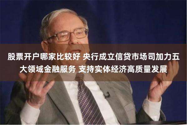 股票开户哪家比较好 央行成立信贷市场司加力五大领域金融服务 支持实体经济高质量发展