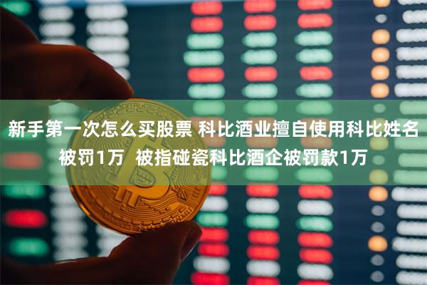 新手第一次怎么买股票 科比酒业擅自使用科比姓名被罚1万  被指碰瓷科比酒企被罚款1万