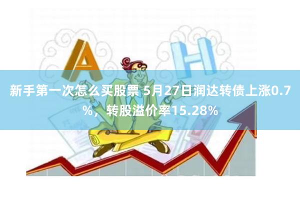 新手第一次怎么买股票 5月27日润达转债上涨0.7%，转股溢价率15.28%
