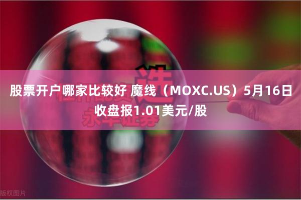 股票开户哪家比较好 魔线（MOXC.US）5月16日收盘报1.01美元/股