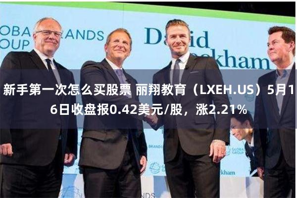 新手第一次怎么买股票 丽翔教育（LXEH.US）5月16日收盘报0.42美元/股，涨2.21%