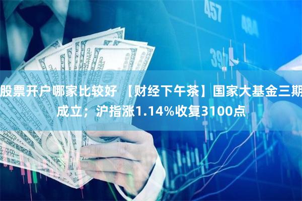 股票开户哪家比较好 【财经下午茶】国家大基金三期成立；沪指涨1.14%收复3100点