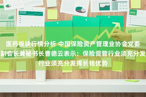 医药板块行情分析 中国保险资产管理业协会党委书记、执行副会长兼秘书长曹德云表示：保险资管行业须充分发挥长钱优势