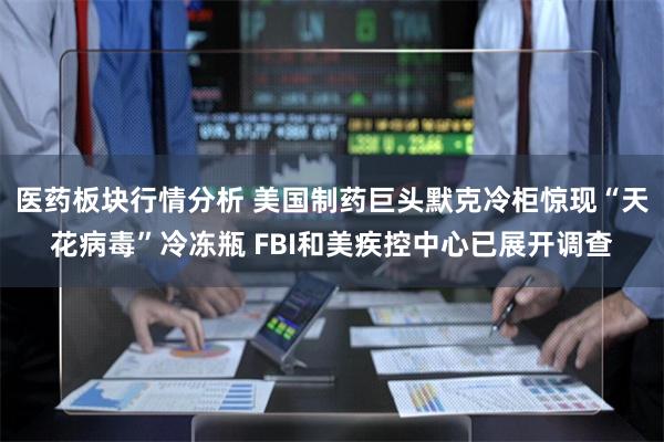 医药板块行情分析 美国制药巨头默克冷柜惊现“天花病毒”冷冻瓶 FBI和美疾控中心已展开调查